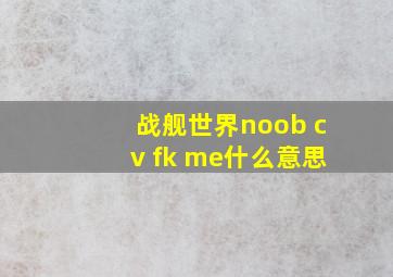 战舰世界noob cv fk me什么意思